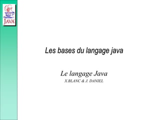 Les bases du langage java
Le langage Java
X.BLANC & J. DANIEL
 