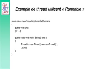 Exemple de thread utilisant « Runnable »
public class monThread implements Runnable
{
public void run()
{ // … }
public static void main( String [] args )
{
Thread t = new Thread( new monThread() );
t.start();
}
}
 