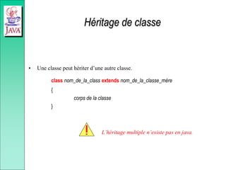 Héritage de classe
• Une classe peut hériter d’une autre classe.
class nom_de_la_class extends nom_de_la_classe_mère
{
corps de la classe
}
L’héritage multiple n’existe pas en java.
 
