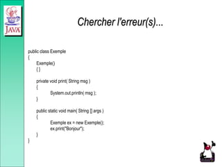 Chercher l'erreur(s)...
public class Exemple
{
Exemple()
{ }
private void print( String msg )
{
System.out.println( msg );
}
public static void main( String [] args )
{
Exemple ex = new Exemple();
ex.print("Bonjour");
}
}
 