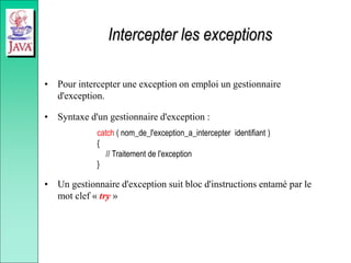 Intercepter les exceptions
• Pour intercepter une exception on emploi un gestionnaire
d'exception.
• Syntaxe d'un gestionnaire d'exception :
catch ( nom_de_l'exception_a_intercepter identifiant )
{
// Traitement de l'exception
}
• Un gestionnaire d'exception suit bloc d'instructions entamé par le
mot clef « try »
 