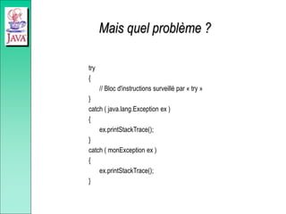 Mais quel problème ?
try
{
// Bloc d'instructions surveillé par « try »
}
catch ( java.lang.Exception ex )
{
ex.printStackTrace();
}
catch ( monException ex )
{
ex.printStackTrace();
}
 