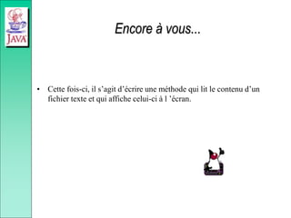Encore à vous...
• Cette fois-ci, il s’agit d’écrire une méthode qui lit le contenu d’un
fichier texte et qui affiche celui-ci à l ’écran.
 