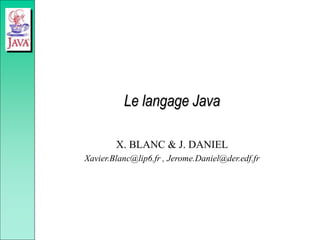 Le langage Java
X. BLANC & J. DANIEL
Xavier.Blanc@lip6.fr , Jerome.Daniel@der.edf.fr
 