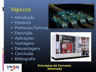 • Introdução
• Histórico
• PremissasTeóricas
• Descrição
• Aplicações
• Vantagens
• Desvantagens
• Conclusão
• Bibliografia
Princípios da Corrente
Alternada
Tópicos
 
