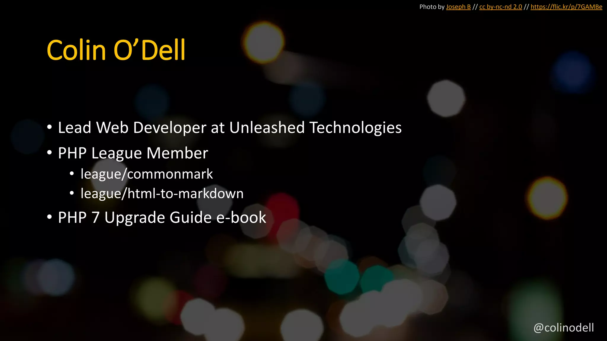 Photo by Joseph B // cc by-nc-nd 2.0 // https://flic.kr/p/7GAMBe
Colin O’Dell
• Lead Web Developer at Unleashed Technologies
• PHP League Member
• league/commonmark
• league/html-to-markdown
• PHP 7 Upgrade Guide e-book
@colinodell
 