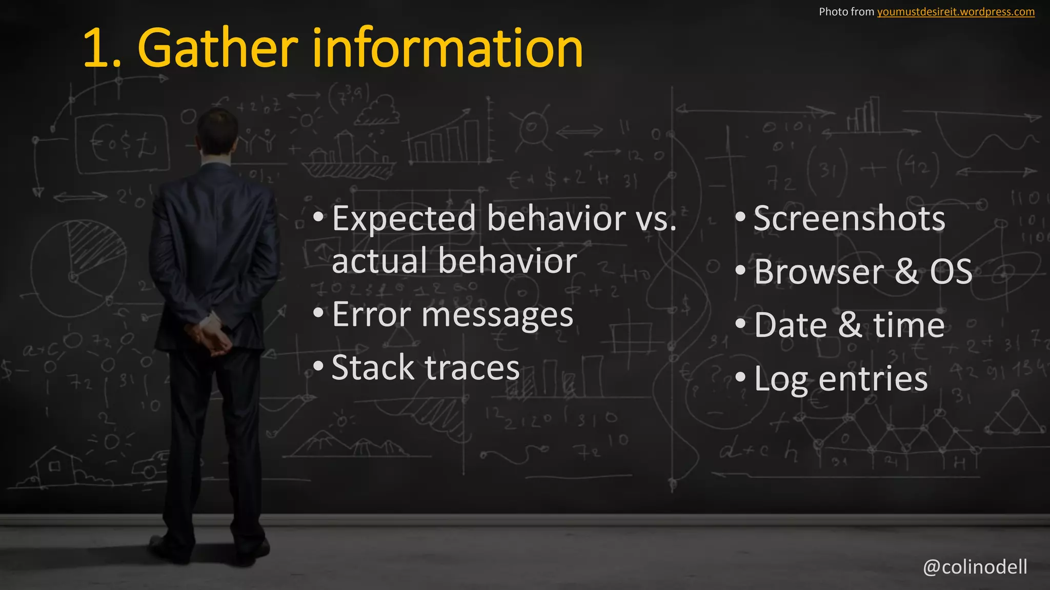 1. Gather information
• Expected behavior vs.
actual behavior
• Error messages
• Stack traces
Photo from youmustdesireit.wordpress.com
•Screenshots
•Browser & OS
•Date & time
•Log entries
@colinodell
 
