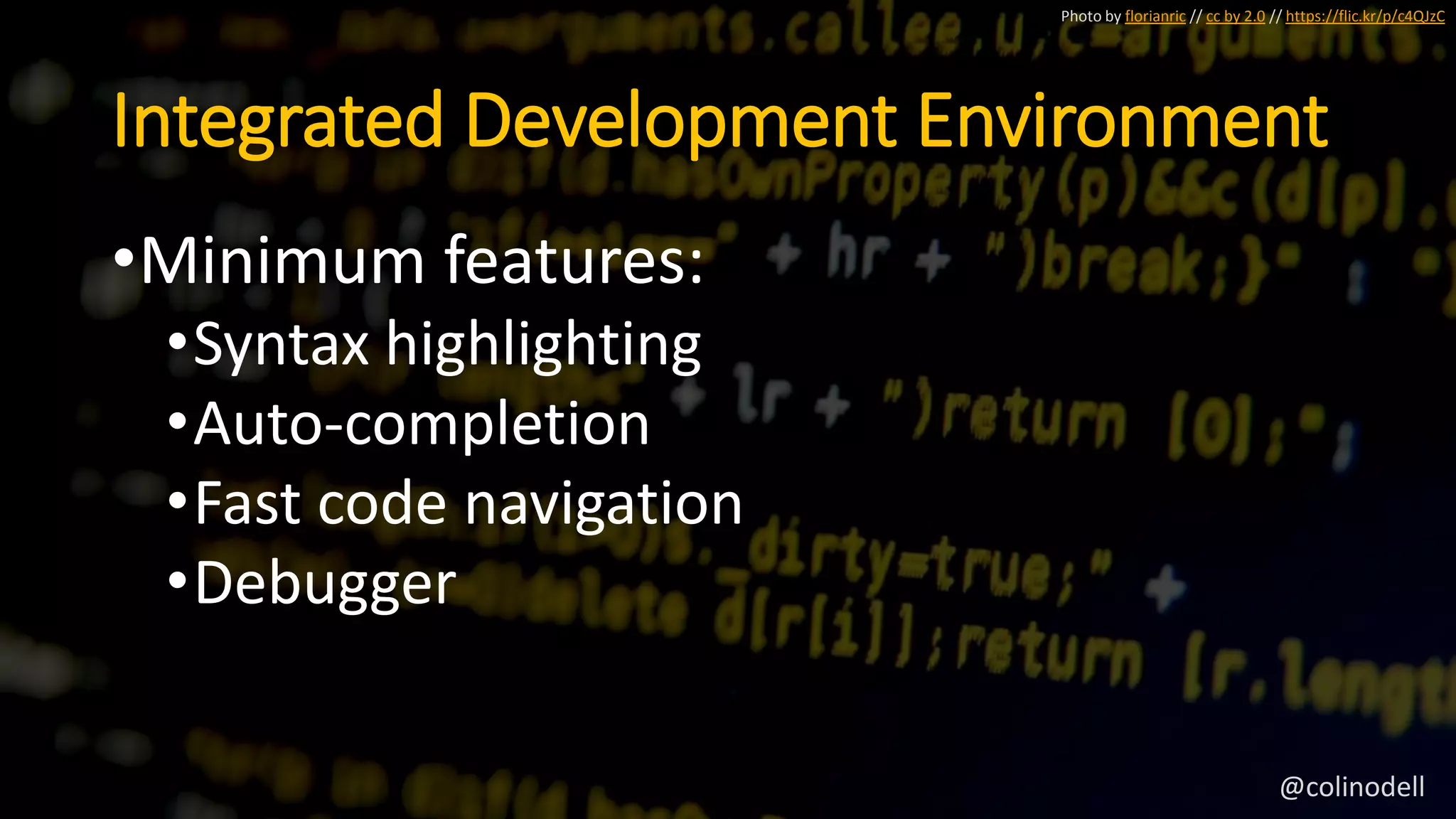 Integrated Development Environment
•Minimum features:
•Syntax highlighting
•Auto-completion
•Fast code navigation
•Debugger
Photo by florianric // cc by 2.0 // https://flic.kr/p/c4QJzC
@colinodell
 