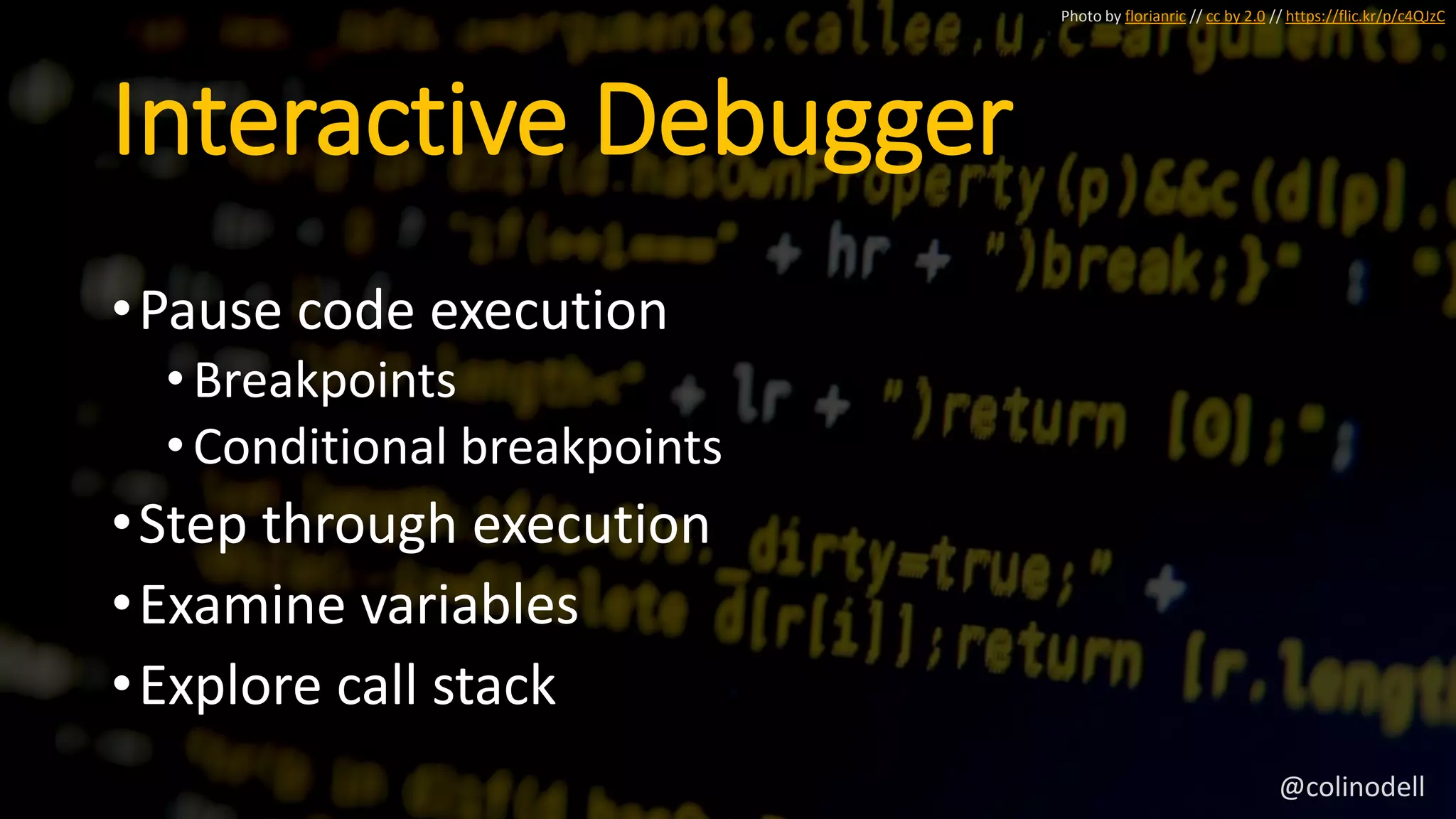 Interactive Debugger
•Pause code execution
•Breakpoints
•Conditional breakpoints
•Step through execution
•Examine variables
•Explore call stack
Photo by florianric // cc by 2.0 // https://flic.kr/p/c4QJzC
@colinodell
 