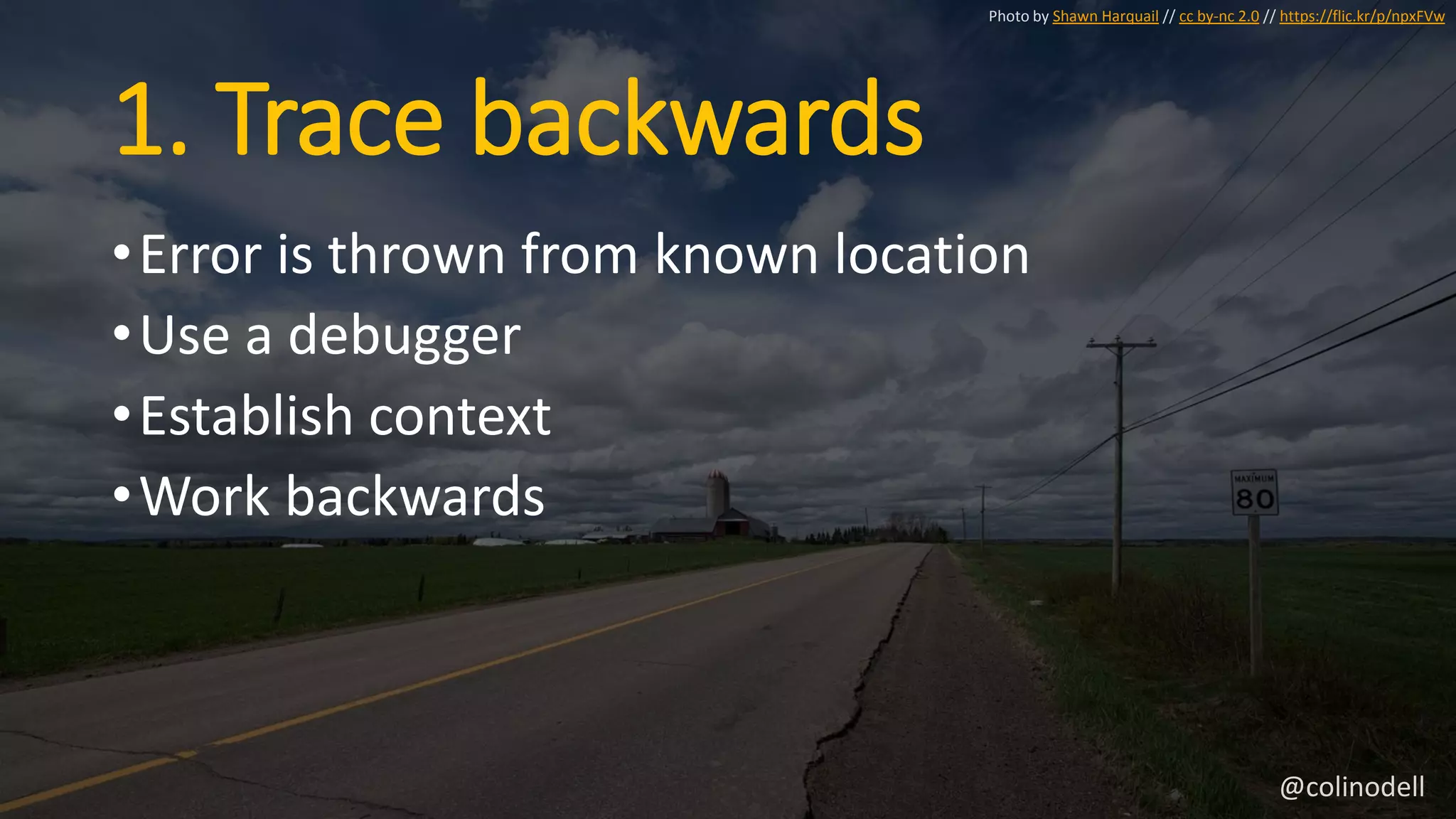 1. Trace backwards
•Error is thrown from known location
•Use a debugger
•Establish context
•Work backwards
Photo by Shawn Harquail // cc by-nc 2.0 // https://flic.kr/p/npxFVw
@colinodell
 