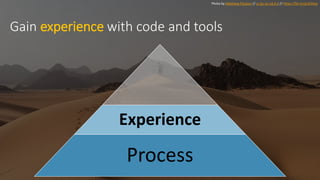 Photo by Matthew Paulson // cc by-nc-nd 2.0 // https://flic.kr/p/di35xa
Gain experience with code and tools
Experience
Process
 
