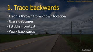 1. Trace backwards
•Error is thrown from known location
•Use a debugger
•Establish context
•Work backwards
Photo by Shawn Harquail // cc by-nc 2.0 // https://flic.kr/p/npxFVw
@colinodell
 