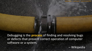 Debugging is the process of finding and resolving bugs
or defects that prevent correct operation of computer
software or a system.
– Wikipedia
Photo by Stephen Dyrgas // cc by-nc-nd 2.0 // https://flic.kr/p/3eTfWU
 