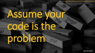 Assume your
code is the
problem
Photo by Sergio Flores Rosales // cc by-nc-nd 2.0 // https://flic.kr/p/5UHkaW
@colinodell
 