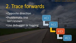2. Trace forwards
•Opposite direction
•Problematic line
isn’t known
•Use debugger or logging
a()
b()
c()
d()
Photo by Shaw...