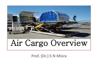 Air Cargo Overview 
Prof. (Dr.) S N Misra 
 