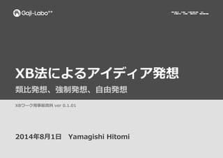 XB法によるアイディア発想
類⽐比発想、強制発想、⾃自由発想
2014年年8⽉月1⽇日 　Yamagishi  Hitomi
XBワーク⽤用事前資料料  ver  0.1.01
 