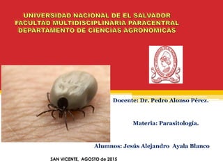 Docente: Dr. Pedro Alonso Pérez.
Materia: Parasitología.
Alumnos: Jesús Alejandro Ayala Blanco
SAN VICENTE, AGOSTO de 2015
 