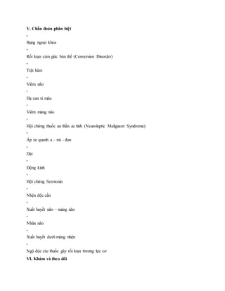 V. Chẩn đoán phân biệt
•
Bụng ngoại khoa
•
Rối loạn cảm giác bản thể (Conversion Disorder)
•
Trật hàm
•
Viêm não
•
Hạ can xi máu
•
Viêm màng não
•
Hội chứng thuốc an thần ác tính (Neuroleptic Malignant Syndrome)
•
Áp xe quanh a – mi - đan
•
Dại
•
Động kinh
•
Hội chứng Serotonin
•
Nhện độc cắn
•
Xuất huyết não – màng não
•
Nhũn não
•
Xuất huyết dưới màng nhện
•
Ngộ độc các thuốc gây rối loạn trương lực cơ
VI. Khám và theo dõi
 