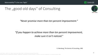 CC SSE Much | 2016-11-15 | Agile in Automotive 2016 | Public | © Elektrobit Automotive GmbH 2016.
All rights reserved, also regarding any disposal, exploitation, reproduction, editing, distribution, as well as in the event of applications for industrial property rights.
The „good old days“ of Consulting
BalanceabilityTM is the new “Agile”
12
“Never promise more than ten percent improvement.”
“If you happen to achieve more than ten percent improvement,
make sure it isn’t noticed.”
G. Weinberg, The Secrets of Consulting, 1985
 