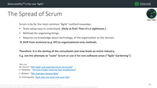 CC SSE Much | 2016-11-15 | Agile in Automotive 2016 | Public | © Elektrobit Automotive GmbH 2016.
All rights reserved, also regarding any disposal, exploitation, reproduction, editing, distribution, as well as in the event of applications for industrial property rights.
The Spread of Scrum
BalanceabilityTM is the new “Agile”
Scrum is by far the most common “Agile” method nowadays.
• Team setup easy to understand. (Only at first! Then it’s a nightmare.)
• Methods for organizing things.
• Requires no knowledge about technology, of the organization or the domain.
 Shift from technical (e.g. XP) to organizational-only methods.
Therefore: it is the darling of the consultants and now feeds an entire industry.
E.g. see the attempts to “scale” Scrum or use it for non-software areas (“’Agile’ Gardening”).
See, e.g.
M. Church, “Why ‘Agile’ and especially Scrum are terrible”
H. Makabee, “The End of Agile: Death by Over-Simplification”
S. Wolpers, “Why Engineers Despise Agile”
O. Vishnepolsky, “Agile does not work! And never did!”
25
 