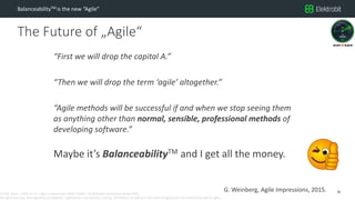 CC SSE Much | 2016-11-15 | Agile in Automotive 2016 | Public | © Elektrobit Automotive GmbH 2016.
All rights reserved, also regarding any disposal, exploitation, reproduction, editing, distribution, as well as in the event of applications for industrial property rights.
The Future of „Agile“
BalanceabilityTM is the new “Agile”
“First we will drop the capital A.”
“Then we will drop the term ‘agile’ altogether.”
“Agile methods will be successful if and when we stop seeing them
as anything other than normal, sensible, professional methods of
developing software.”
Maybe it’s BalanceabilityTM and I get all the money.
32G. Weinberg, Agile Impressions, 2015.
 