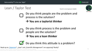 CC SSE Much | 2016-11-15 | Agile in Automotive 2016 | Public | © Elektrobit Automotive GmbH 2016.
All rights reserved, also regarding any disposal, exploitation, reproduction, editing, distribution, as well as in the event of applications for industrial property rights.
Lean / Taylor Test
BalanceabilityTM is the new “Agile”
7
Do you think people are the problem and
process is the solution?
 You are a taylorist thinker
Do you think process is the problem and
people are the solution?
 You are a lean thinker
Do you think this attitude is a problem?
Found in a scrum group on LinkedIn
Read up on „Taylorism“. „Lean“ and „Scientific Management“ are opposing? Really?
 