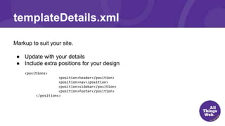 templateDetails.xml
Markup to suit your site.
● Update with your details
● Include extra positions for your design
<positions>
<position>header</position>
<position>nav</position>
<position>sidebar</position>
<position>footer</position>
</positions>
 
