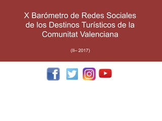 X Barómetro de Redes Sociales
de los Destinos Turísticos de la
Comunitat Valenciana
(II– 2017)
 
