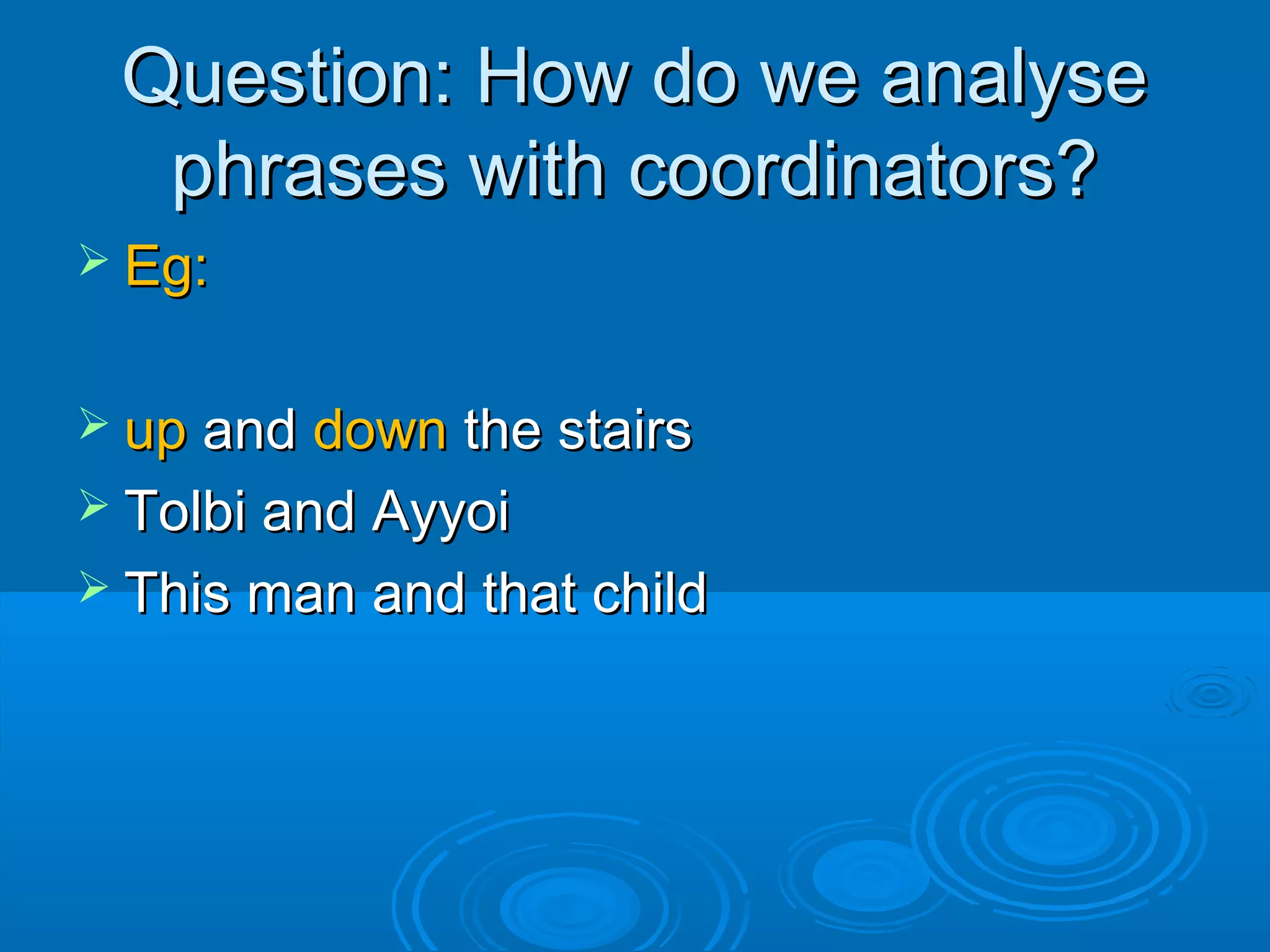 Question: How do we analyseQuestion: How do we analyse
phrases with coordinators?phrases with coordinators?
 Eg:Eg:
 upup andand downdown the stairsthe stairs
 Tolbi and AyyoiTolbi and Ayyoi
 This man and that childThis man and that child
 
