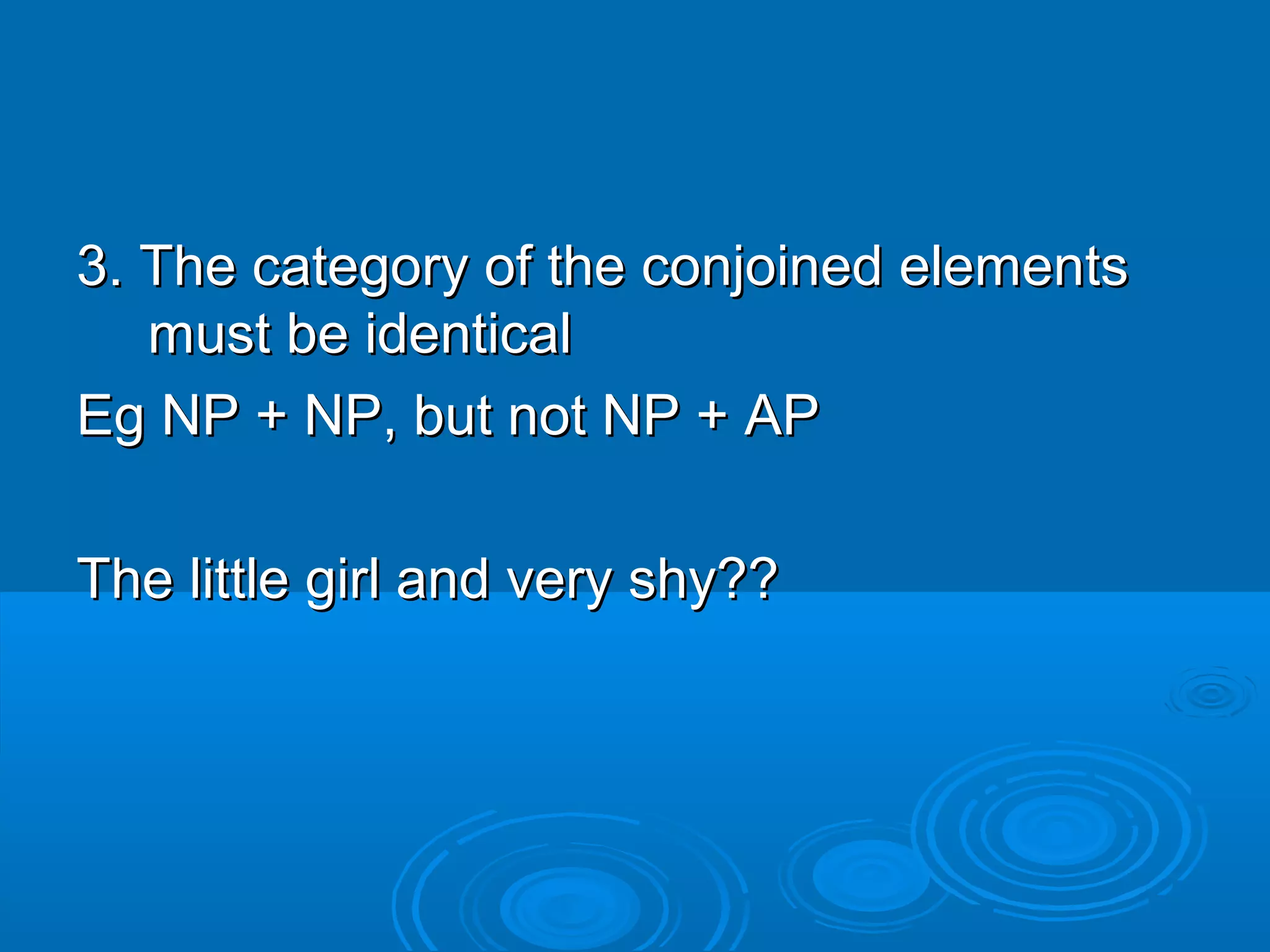 3. The category of the conjoined elements3. The category of the conjoined elements
must be identicalmust be identical
Eg NP + NP, but not NP + APEg NP + NP, but not NP + AP
The little girl and very shy??The little girl and very shy??
 