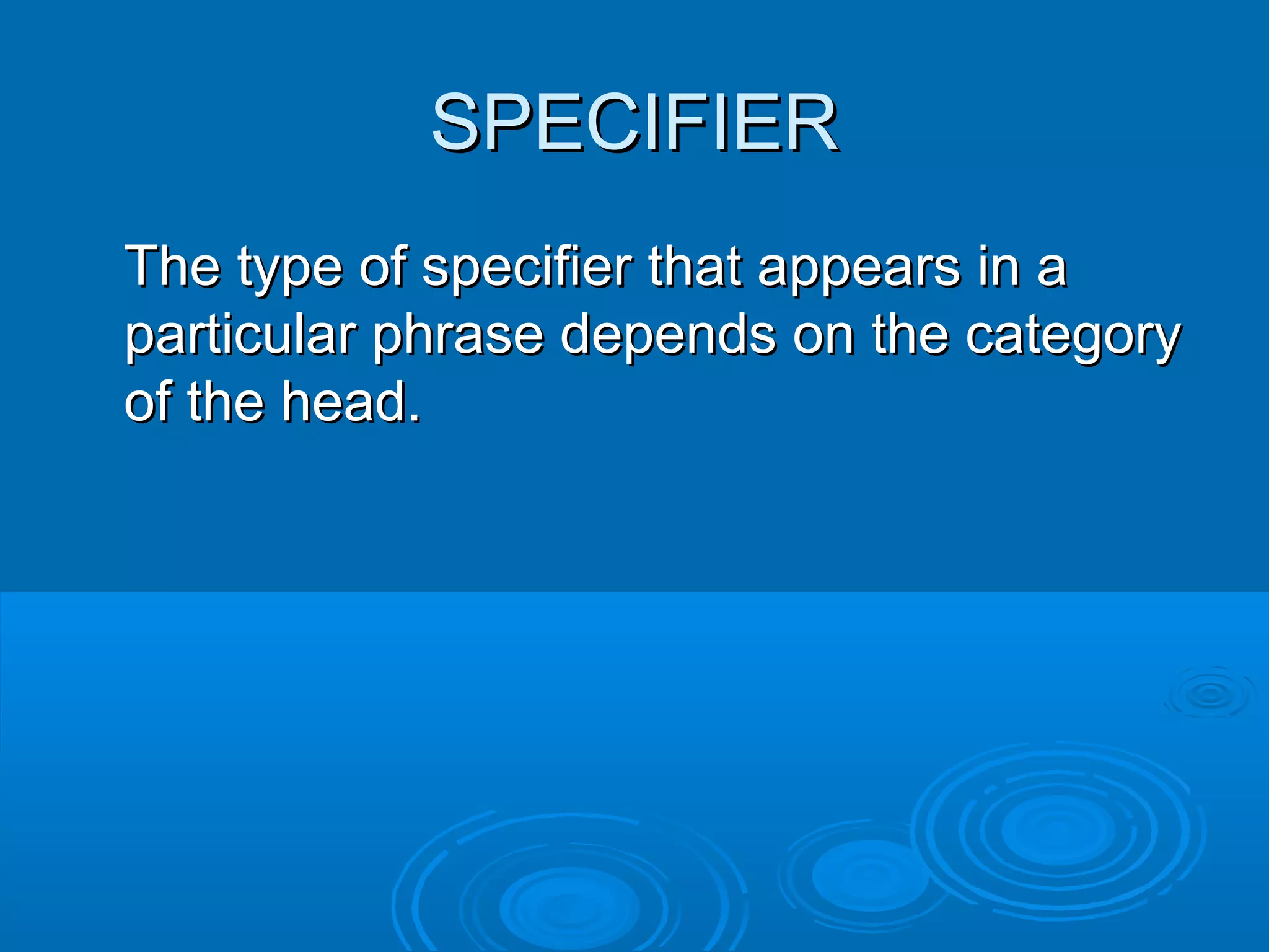 SPECIFIERSPECIFIER
The type of specifier that appears in aThe type of specifier that appears in a
particular phrase depends on the categoryparticular phrase depends on the category
of the head.of the head.
 