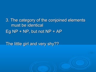 3. The category of the conjoined elements3. The category of the conjoined elements
must be identicalmust be identical
Eg NP + NP, but not NP + APEg NP + NP, but not NP + AP
The little girl and very shy??The little girl and very shy??
 