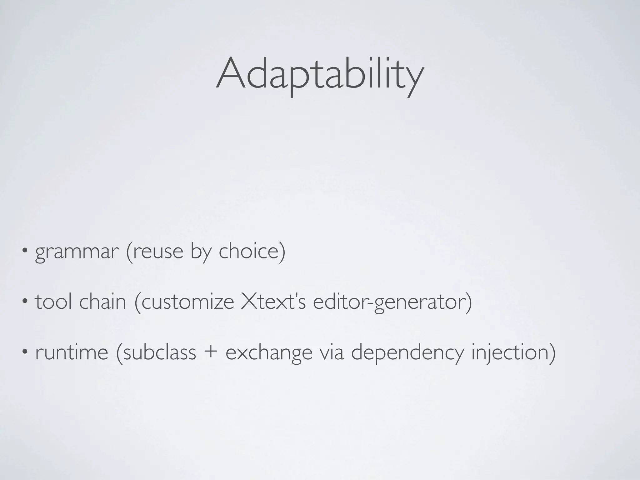 Adaptability


• grammar    (reuse by choice)

• tool   chain (customize Xtext’s editor-generator)

• runtime   (subclass + exchange via dependency injection)
 