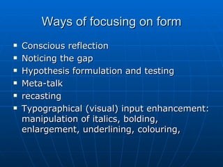 Ways of focusing on form Conscious reflection Noticing the gap Hypothesis formulation and testing Meta-talk recasting Typographical (visual) input enhancement: manipulation of italics, bolding, enlargement, underlining, colouring,   