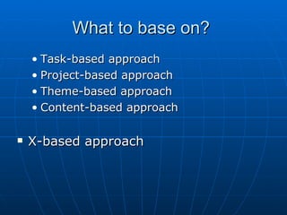 What to base on?  Task-based approach Project-based approach Theme-based approach Content-based approach X-based approach 