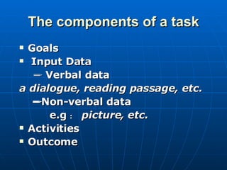 The components of a task Goals Input Data    Verbal data a dialogue, reading passage, etc.    Non-verbal data e.g ： picture, etc. Activities Outcome 