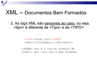 XML – Documentos Bem Formados
2. As tags XML são sensíveis ao caso, ou seja,
<tipo> é diferente de <Tipo> e de <TIPO>:
<nome>Jorge Luiz</NOME>
<email>jluiz@gmail.com</email>
</NOME> não é a tag de término de
<nome>, por isto não é bem formado.
 