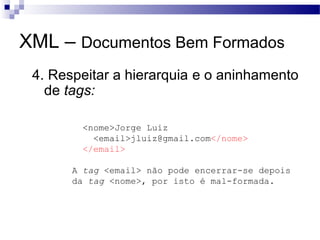 XML – Documentos Bem Formados
4. Respeitar a hierarquia e o aninhamento
de tags:
<nome>Jorge Luiz
<email>jluiz@gmail.com</nome>
</email>
A tag <email> não pode encerrar-se depois
da tag <nome>, por isto é mal-formada.
 