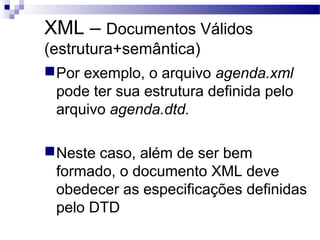 XML – Documentos Válidos
(estrutura+semântica)
Por exemplo, o arquivo agenda.xml
pode ter sua estrutura definida pelo
arquivo agenda.dtd.
Neste caso, além de ser bem
formado, o documento XML deve
obedecer as especificações definidas
pelo DTD
 