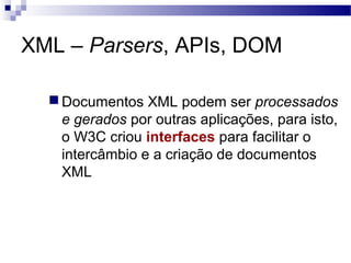 XML – Parsers, APIs, DOM
 Documentos XML podem ser processados
e gerados por outras aplicações, para isto,
o W3C criou interfaces para facilitar o
intercâmbio e a criação de documentos
XML
 