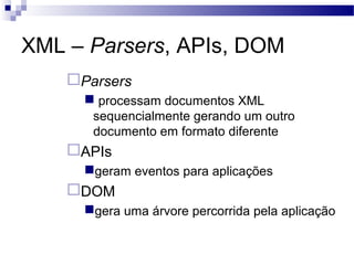 XML – Parsers, APIs, DOM
Parsers
 processam documentos XML
sequencialmente gerando um outro
documento em formato diferente
APIs
geram eventos para aplicações
DOM
gera uma árvore percorrida pela aplicação
 