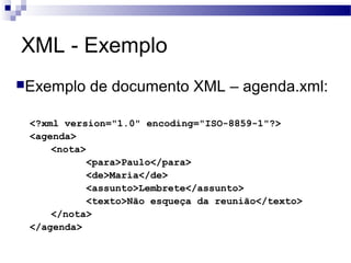 XML - Exemplo
Exemplo de documento XML – agenda.xml:
<?xml version="1.0" encoding="ISO-8859-1"?>
<agenda>
<nota>
<para>Paulo</para>
<de>Maria</de>
<assunto>Lembrete</assunto>
<texto>Não esqueça da reunião</texto>
</nota>
</agenda>
 