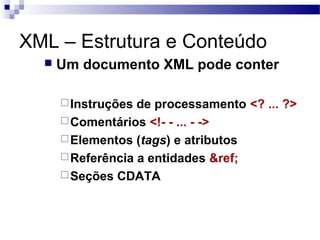 XML – Estrutura e Conteúdo
 Um documento XML pode conter
Instruções de processamento <? ... ?>
Comentários <!- - ... - ->
Elementos (tags) e atributos
Referência a entidades &ref;
Seções CDATA
 