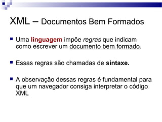 XML – Documentos Bem Formados
 Uma linguagem impõe regras que indicam
como escrever um documento bem formado.
 Essas regras são chamadas de sintaxe.
 A observação dessas regras é fundamental para
que um navegador consiga interpretar o código
XML
 