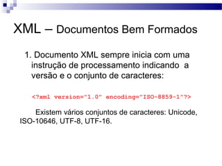 XML – Documentos Bem Formados
1. Documento XML sempre inicia com uma
instrução de processamento indicando a
versão e o conjunto de caracteres:
<?xml version="1.0" encoding="ISO-8859-1"?>
Existem vários conjuntos de caracteres: Unicode,
ISO-10646, UTF-8, UTF-16.
 