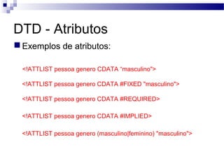 DTD - Atributos
Exemplos de atributos:
<!ATTLIST pessoa genero CDATA “masculino">
<!ATTLIST pessoa genero CDATA #FIXED "masculino">
<!ATTLIST pessoa genero CDATA #REQUIRED>
<!ATTLIST pessoa genero CDATA #IMPLIED>
<!ATTLIST pessoa genero (masculino|feminino) "masculino">
 