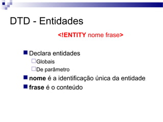 DTD - Entidades
<!ENTITY nome frase>
Declara entidades
Globais
De parâmetro
nome é a identificação única da entidade
frase é o conteúdo
 