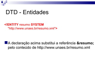 DTD - Entidades
<!ENTITY resumo SYSTEM
"http://www.unaes.br/resumo.xml">
A declaração acima substitui a referência &resumo;
pelo conteúdo de http://www.unaes.br/resumo.xml
 