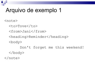 Arquivo de exemplo 1
<note>
<to>Tove</to>
<from>Jani</from>
<heading>Reminder</heading>
<body>
Don't forget me this weekend!
</body>
</note>
 